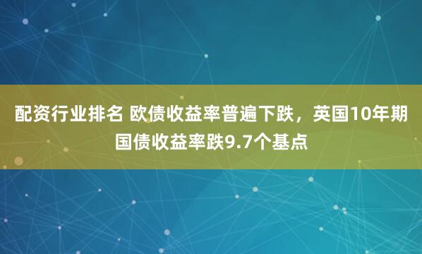 配资行业排名 欧债收益率普遍下跌，英国10年期国债收益率跌9.7个基点