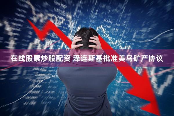 在线股票炒股配资 泽连斯基批准美乌矿产协议