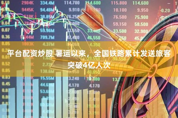 平台配资炒股 暑运以来，全国铁路累计发送旅客突破4亿人次