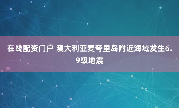 在线配资门户 澳大利亚麦夸里岛附近海域发生6.9级地震