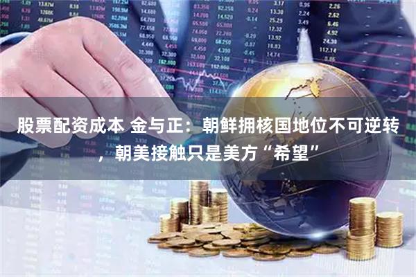 股票配资成本 金与正：朝鲜拥核国地位不可逆转，朝美接触只是美方“希望”