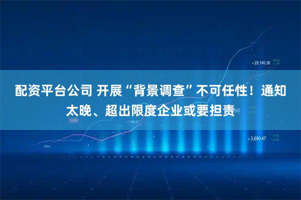 配资平台公司 开展“背景调查”不可任性！通知太晚、超出限度企业或要担责