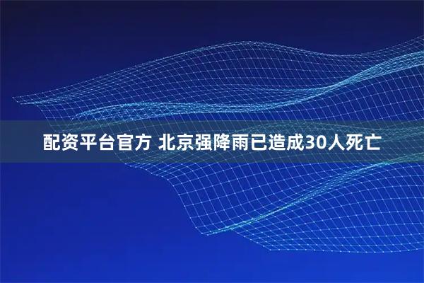 配资平台官方 北京强降雨已造成30人死亡