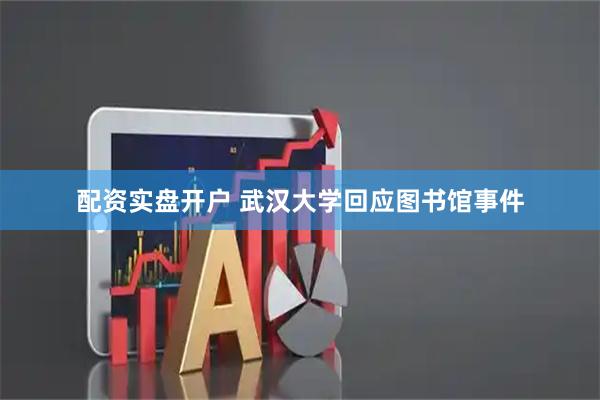 配资实盘开户 武汉大学回应图书馆事件