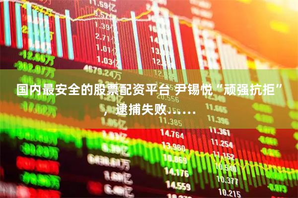 国内最安全的股票配资平台 尹锡悦“顽强抗拒”，逮捕失败……