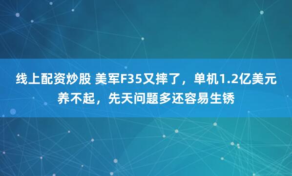 线上配资炒股 美军F35又摔了，单机1.2亿美元养不起，先天问题多还容易生锈