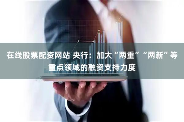 在线股票配资网站 央行：加大“两重”“两新”等重点领域的融资支持力度