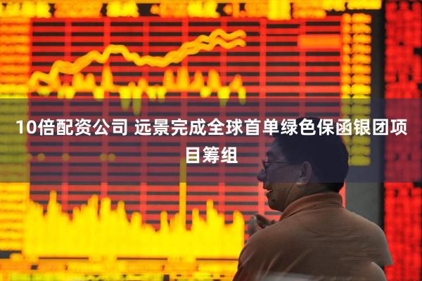10倍配资公司 远景完成全球首单绿色保函银团项目筹组