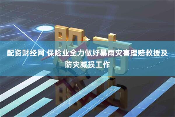 配资财经网 保险业全力做好暴雨灾害理赔救援及防灾减损工作