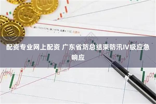 配资专业网上配资 广东省防总结束防汛Ⅳ级应急响应