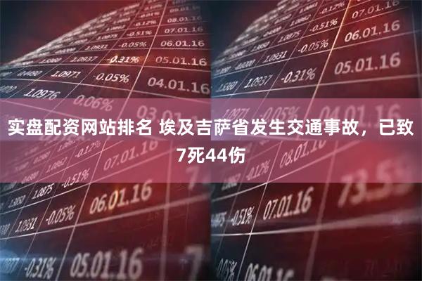 实盘配资网站排名 埃及吉萨省发生交通事故，已致7死44伤