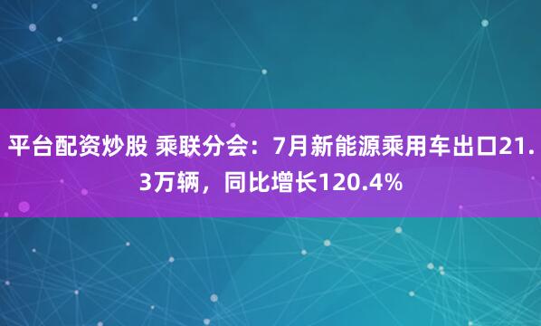 平台配资炒股 乘联分会：7月新能源乘用车出口21.3万辆，同比增长120.4%