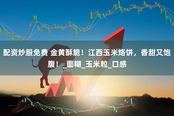 配资炒股免费 金黄酥脆！江西玉米烙饼，香甜又饱腹！_面糊_玉米粒_口感