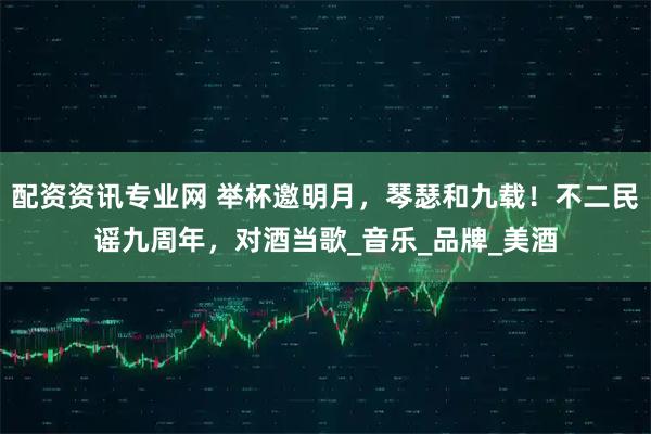 配资资讯专业网 举杯邀明月，琴瑟和九载！不二民谣九周年，对酒当歌_音乐_品牌_美酒