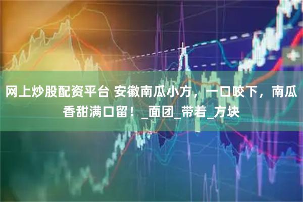 网上炒股配资平台 安徽南瓜小方，一口咬下，南瓜香甜满口留！_面团_带着_方块