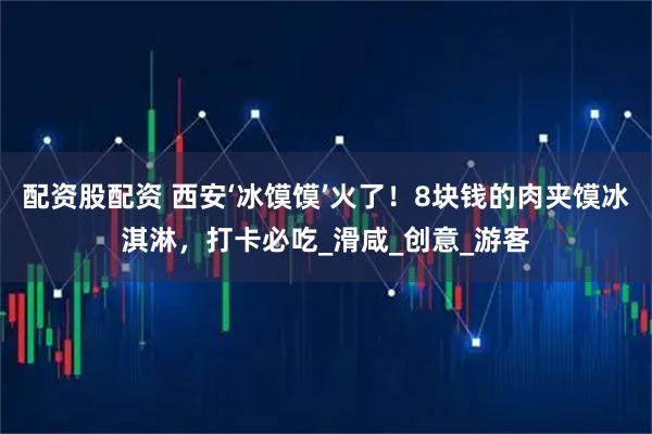 配资股配资 西安‘冰馍馍’火了！8块钱的肉夹馍冰淇淋，打卡必吃_滑咸_创意_游客