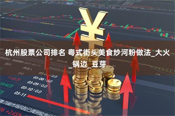 杭州股票公司排名 粤式街头美食炒河粉做法_大火_锅边_豆芽