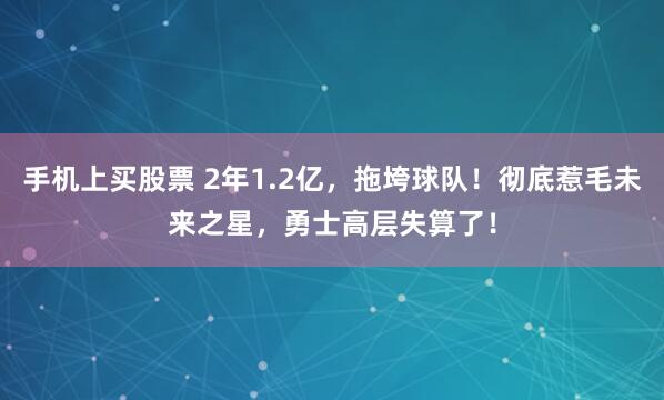 手机上买股票 2年1.2亿，拖垮球队！彻底惹毛未来之星，勇士高层失算了！
