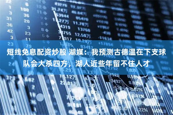 短线免息配资炒股 湖媒：我预测古德温在下支球队会大杀四方，湖人近些年留不住人才