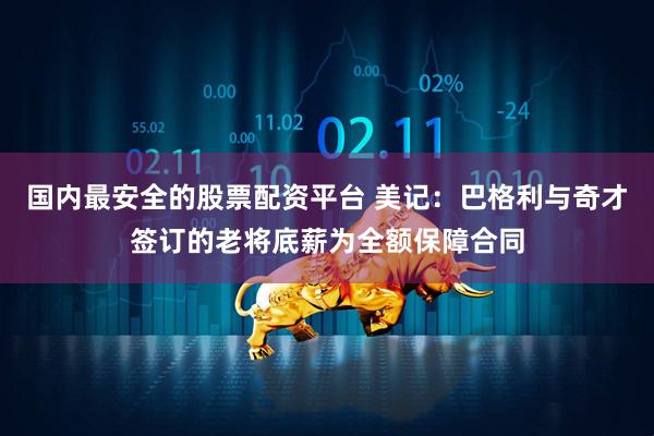 国内最安全的股票配资平台 美记：巴格利与奇才签订的老将底薪为全额保障合同