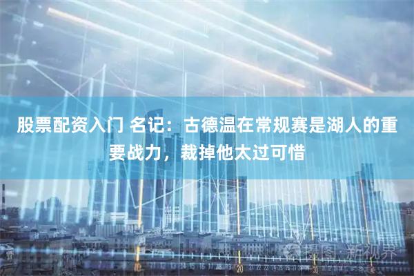 股票配资入门 名记：古德温在常规赛是湖人的重要战力，裁掉他太过可惜