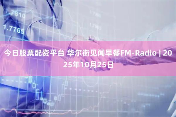 今日股票配资平台 华尔街见闻早餐FM-Radio | 2025年10月25日