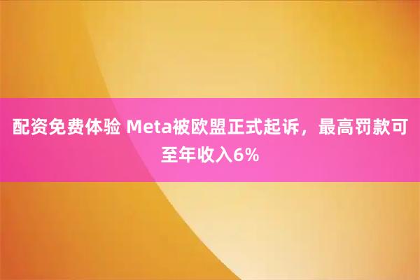 配资免费体验 Meta被欧盟正式起诉，最高罚款可至年收入6%