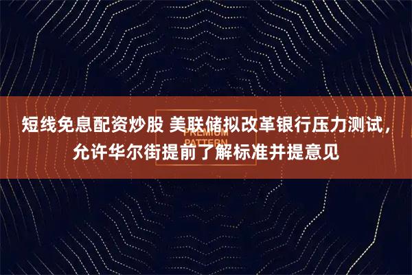 短线免息配资炒股 美联储拟改革银行压力测试，允许华尔街提前了解标准并提意见