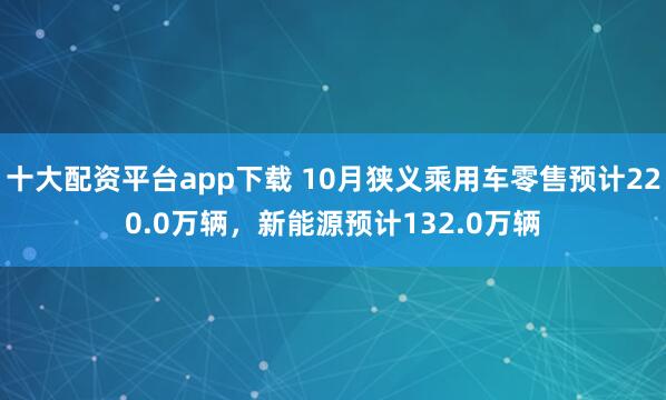 十大配资平台app下载 10月狭义乘用车零售预计220.0万辆，新能源预计132.0万辆