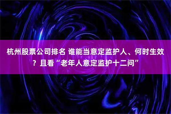 杭州股票公司排名 谁能当意定监护人、何时生效？且看“老年人意定监护十二问”